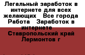 Легальный заработок в интернете для всех желающих - Все города Работа » Заработок в интернете   . Ставропольский край,Лермонтов г.